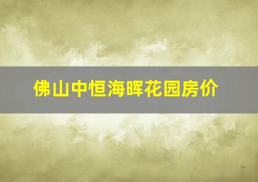 佛山中恒海晖花园房价