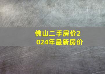 佛山二手房价2024年最新房价