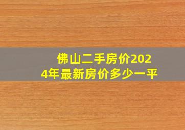 佛山二手房价2024年最新房价多少一平