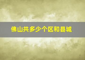 佛山共多少个区和县城