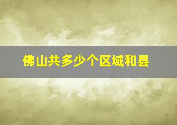 佛山共多少个区域和县