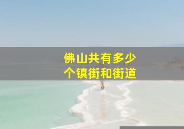 佛山共有多少个镇街和街道