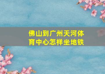 佛山到广州天河体育中心怎样坐地铁