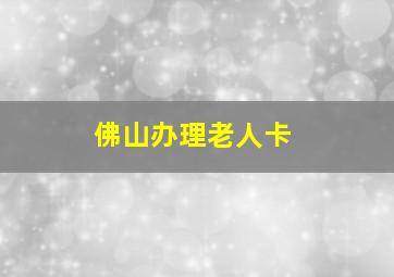 佛山办理老人卡