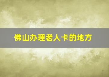 佛山办理老人卡的地方