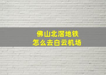 佛山北滘地铁怎么去白云机场