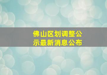 佛山区划调整公示最新消息公布