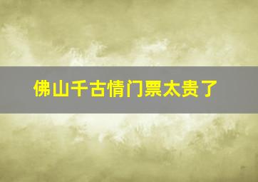 佛山千古情门票太贵了