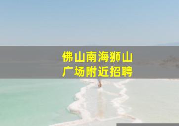 佛山南海狮山广场附近招聘