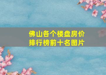 佛山各个楼盘房价排行榜前十名图片