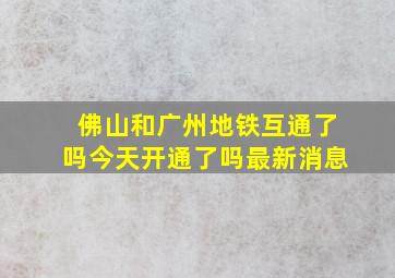 佛山和广州地铁互通了吗今天开通了吗最新消息