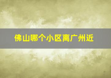 佛山哪个小区离广州近