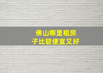 佛山哪里租房子比较便宜又好