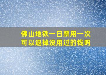 佛山地铁一日票用一次可以退掉没用过的钱吗