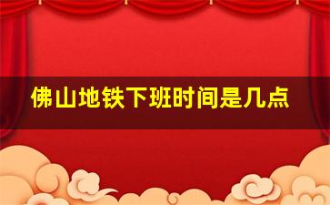 佛山地铁下班时间是几点