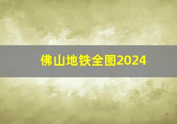 佛山地铁全图2024