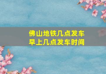 佛山地铁几点发车早上几点发车时间