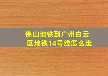 佛山地铁到广州白云区地铁14号线怎么走