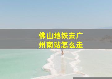 佛山地铁去广州南站怎么走