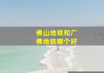 佛山地铁和广佛地铁哪个好