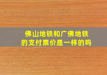 佛山地铁和广佛地铁的支付票价是一样的吗