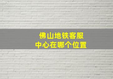 佛山地铁客服中心在哪个位置