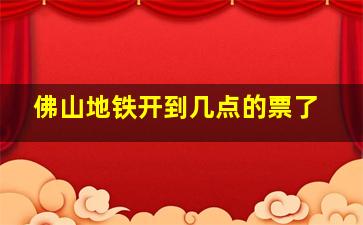 佛山地铁开到几点的票了