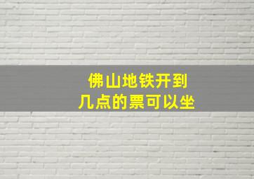 佛山地铁开到几点的票可以坐