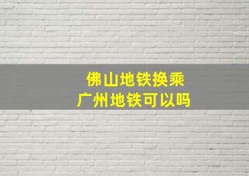 佛山地铁换乘广州地铁可以吗