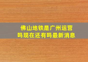 佛山地铁是广州运营吗现在还有吗最新消息