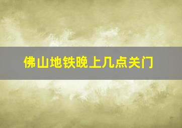 佛山地铁晚上几点关门