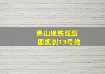 佛山地铁线路图规划13号线