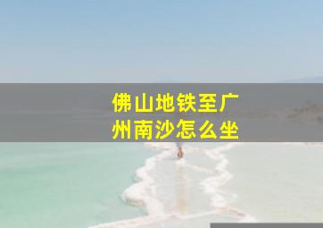 佛山地铁至广州南沙怎么坐