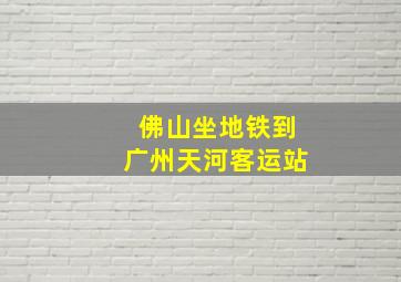 佛山坐地铁到广州天河客运站