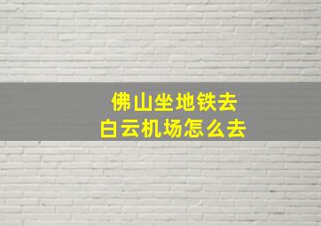 佛山坐地铁去白云机场怎么去