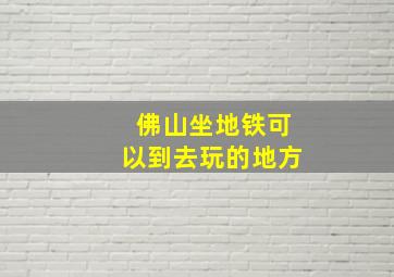 佛山坐地铁可以到去玩的地方