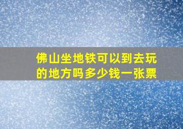 佛山坐地铁可以到去玩的地方吗多少钱一张票