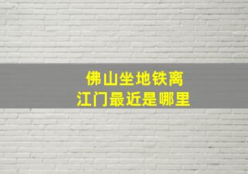 佛山坐地铁离江门最近是哪里