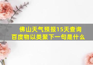 佛山天气预报15天查询百度物以类聚下一句是什么