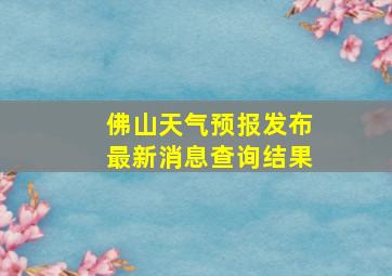 佛山天气预报发布最新消息查询结果