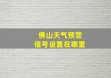 佛山天气预警信号设置在哪里