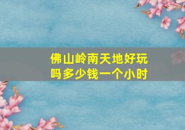 佛山岭南天地好玩吗多少钱一个小时