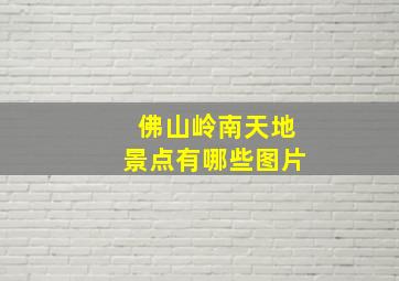 佛山岭南天地景点有哪些图片