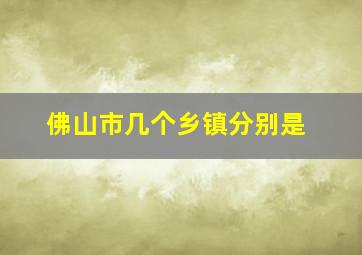 佛山市几个乡镇分别是