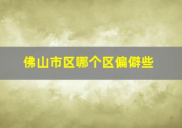 佛山市区哪个区偏僻些