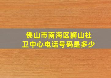 佛山市南海区狮山社卫中心电话号码是多少