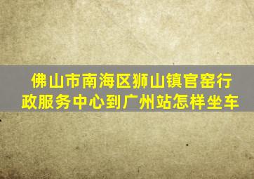 佛山市南海区狮山镇官窑行政服务中心到广州站怎样坐车