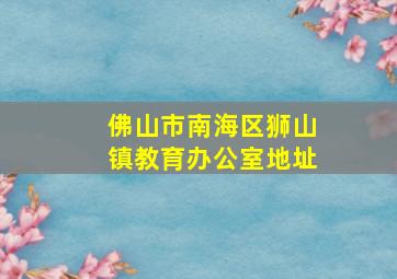 佛山市南海区狮山镇教育办公室地址