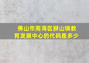 佛山市南海区狮山镇教育发展中心的代码是多少