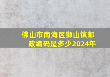 佛山市南海区狮山镇邮政编码是多少2024年